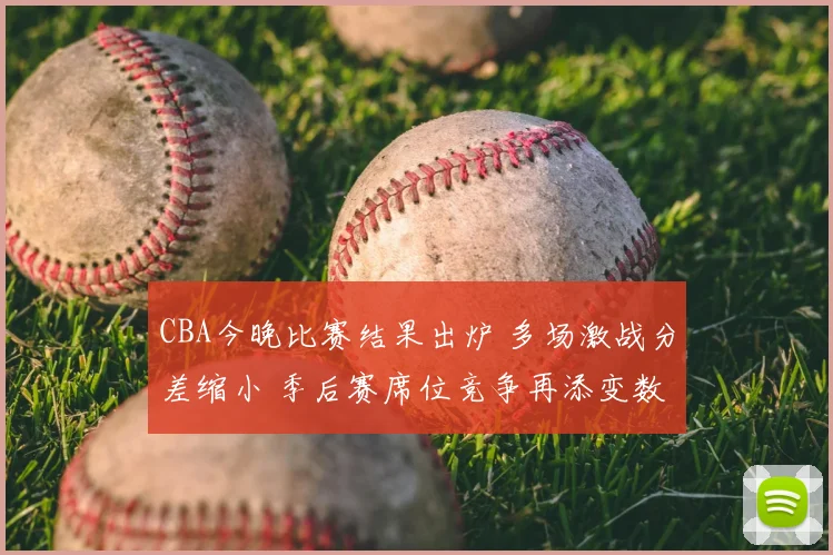 CBA今晚比赛结果出炉 多场激战分差缩小 季后赛席位竞争再添变数