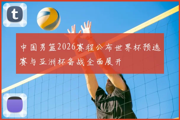 中国男篮2026赛程公布世界杯预选赛与亚洲杯备战全面展开