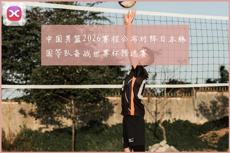 中国男篮2026赛程公布对阵日本韩国等队备战世界杯预选赛