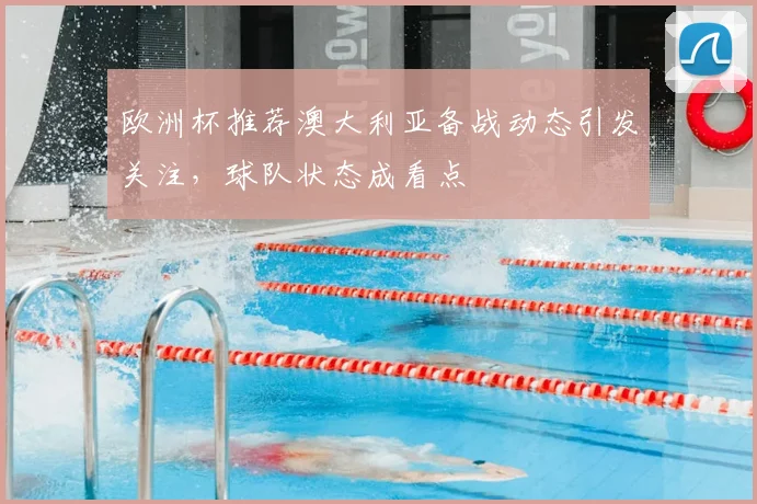 欧洲杯推荐澳大利亚备战动态引发关注,球队状态成看点