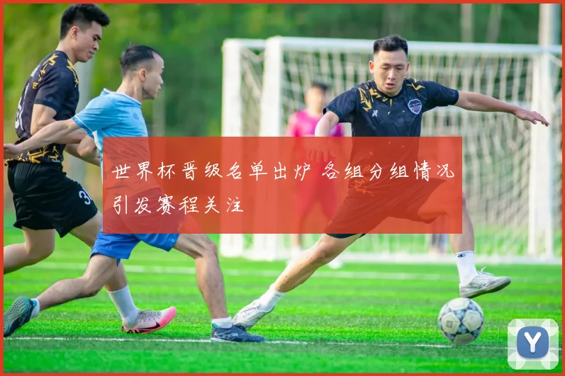 世界杯晋级名单出炉 各组分组情况引发赛程关注