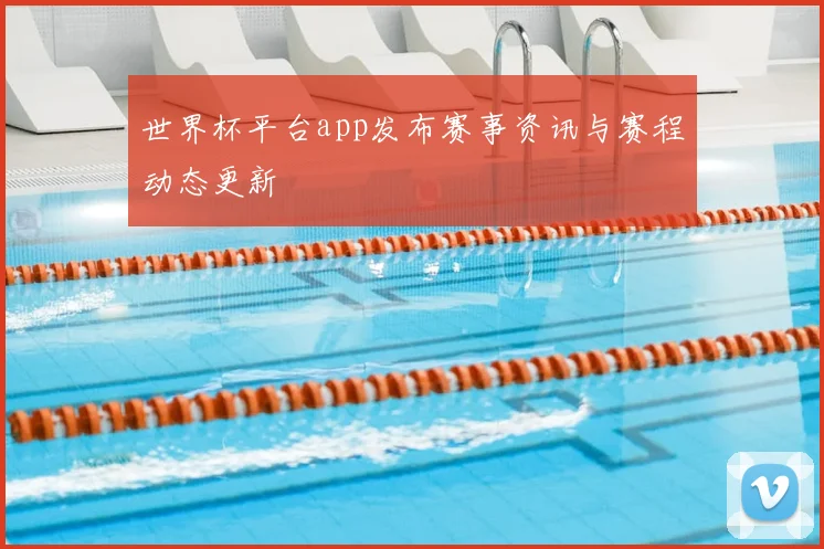 世界杯平台app发布赛事资讯与赛程动态更新