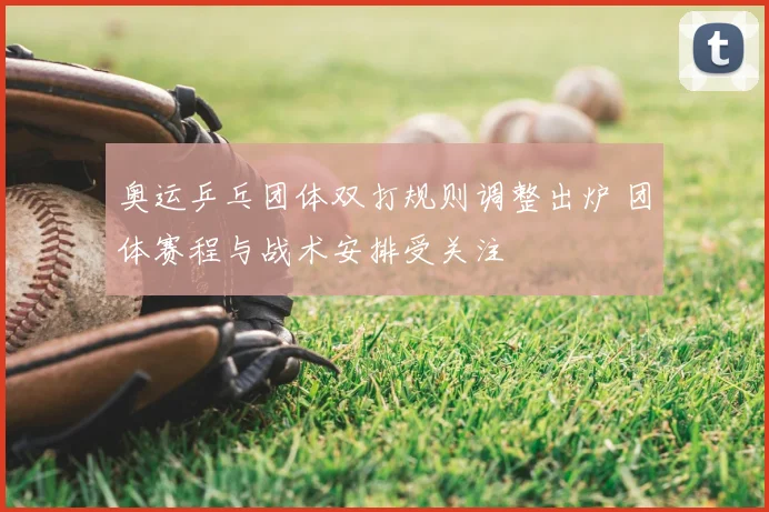 奥运乒乓团体双打规则调整出炉 团体赛程与战术安排受关注