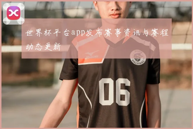 世界杯平台app发布赛事资讯与赛程动态更新