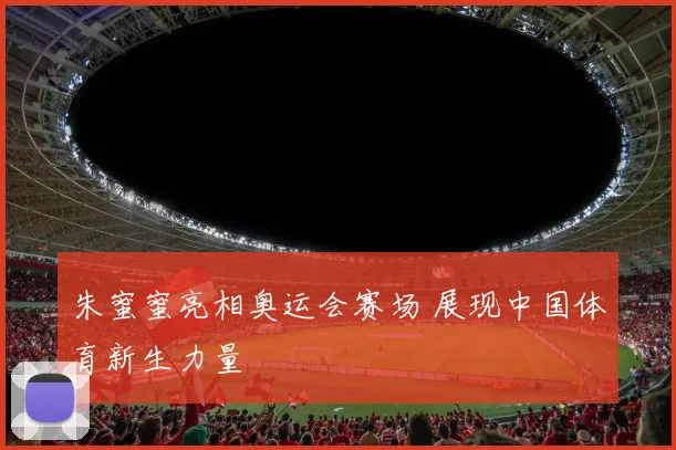 朱蜜蜜亮相奥运会赛场 展现中国体育新生力量