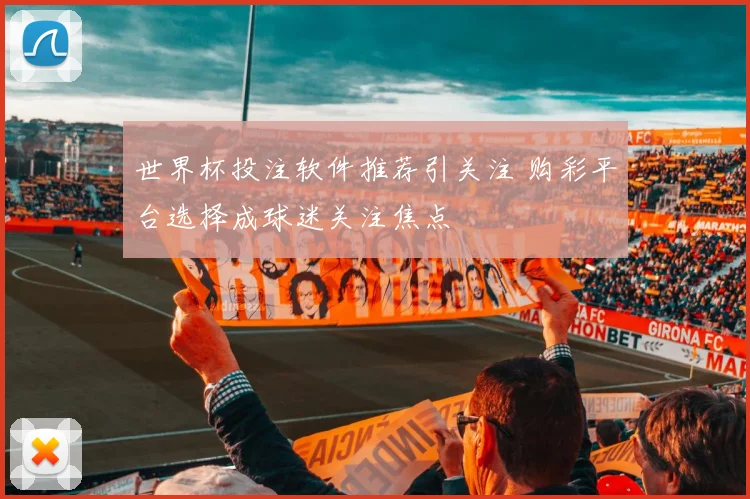 世界杯投注软件推荐引关注 购彩平台选择成球迷关注焦点