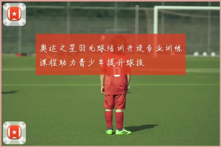 奥运之星羽毛球培训开设专业训练课程助力青少年提升球技