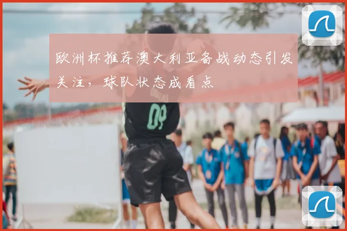 欧洲杯推荐澳大利亚备战动态引发关注,球队状态成看点