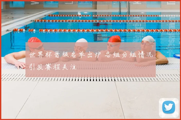 世界杯晋级名单出炉 各组分组情况引发赛程关注