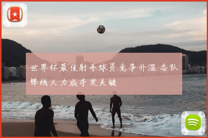 世界杯最佳射手球员竞争升温 各队锋线火力成夺奖关键