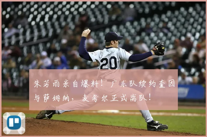 朱芳雨亲自爆料!广东队续约奎因与萨姆纳,麦考尔正式离队!