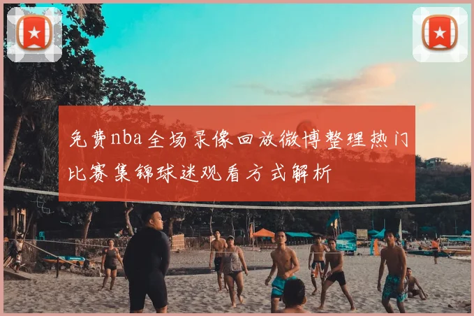 免费nba全场录像回放微博整理热门比赛集锦球迷观看方式解析