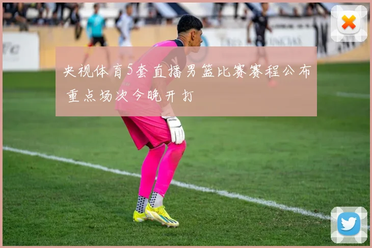 央视体育5套直播男篮比赛赛程公布 重点场次今晚开打