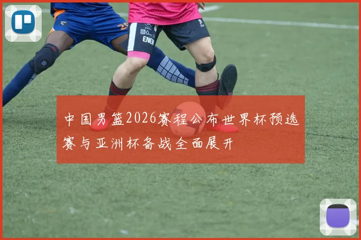 中国男篮2026赛程公布世界杯预选赛与亚洲杯备战全面展开