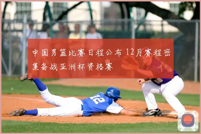 中国男篮比赛日程公布 12月赛程密集备战亚洲杯资格赛