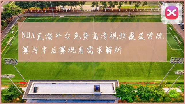 NBA直播平台免费高清视频覆盖常规赛与季后赛观看需求解析