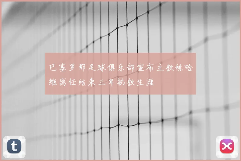 巴塞罗那足球俱乐部宣布主教练哈维离任结束三年执教生涯