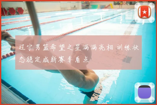 辽宁男篮希望之星满满亮相 训练状态稳定成新赛季看点