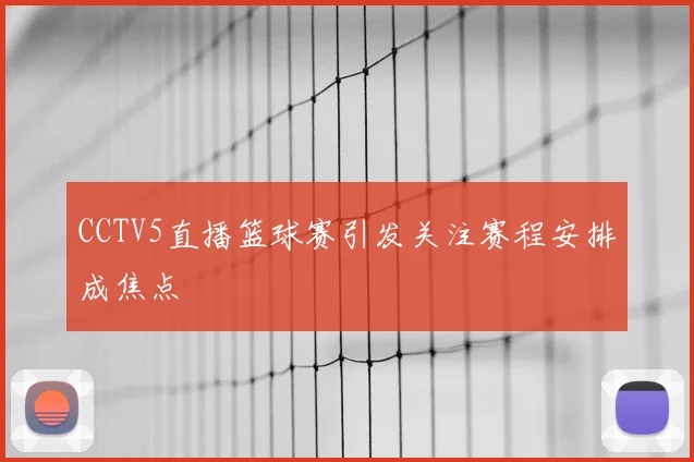 CCTV5直播篮球赛引发关注赛程安排成焦点