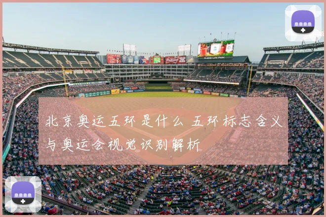 北京奥运五环是什么 五环标志含义与奥运会视觉识别解析