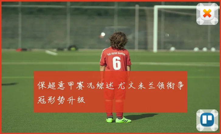 保超意甲赛况综述 尤文米兰领衔争冠形势升级