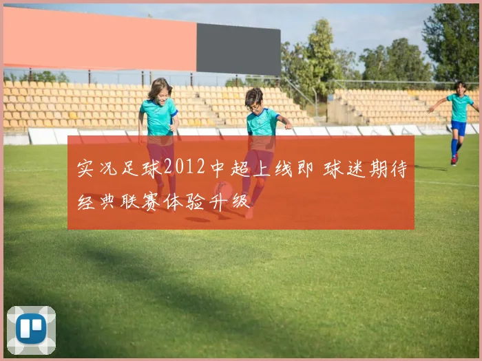 实况足球2012中超上线即 球迷期待经典联赛体验升级