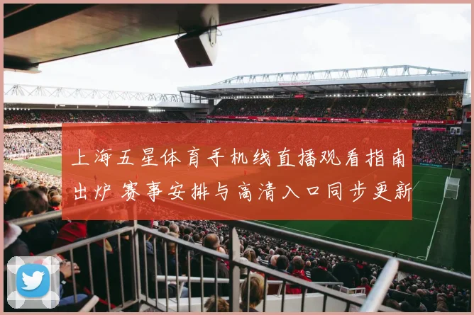 上海五星体育手机线直播观看指南出炉 赛事安排与高清入口同步更新