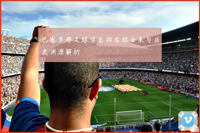 巴塞罗那足球俱乐部名称由来与历史渊源解析