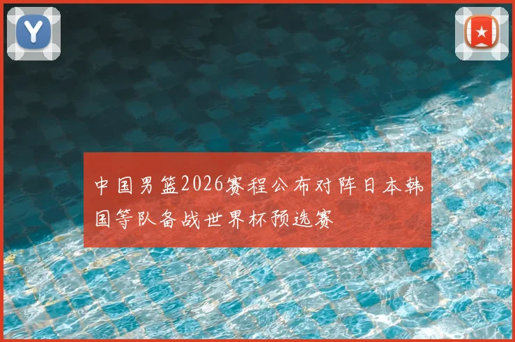 中国男篮2026赛程公布对阵日本韩国等队备战世界杯预选赛