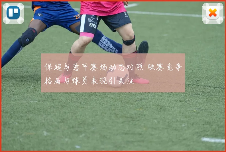 保超与意甲赛场动态对照 联赛竞争格局与球员表现引关注