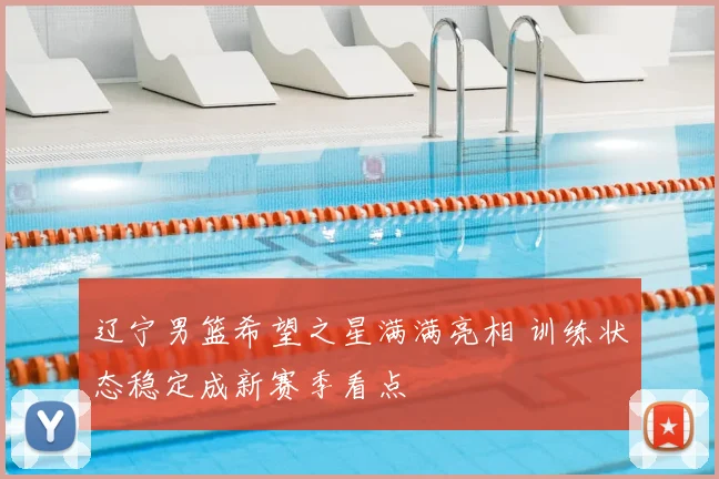 辽宁男篮希望之星满满亮相 训练状态稳定成新赛季看点