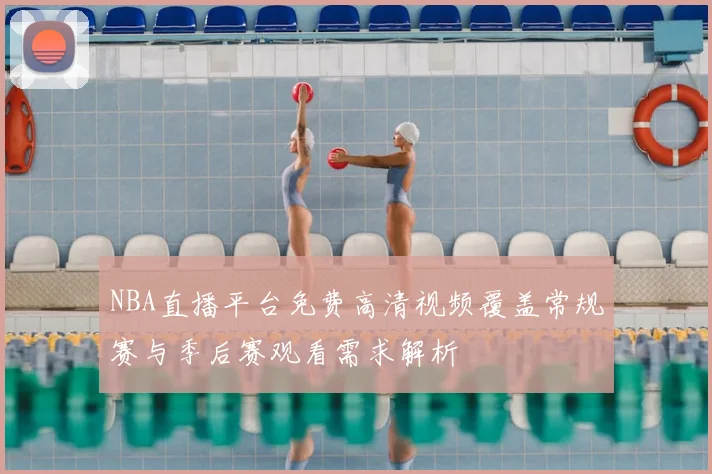NBA直播平台免费高清视频覆盖常规赛与季后赛观看需求解析